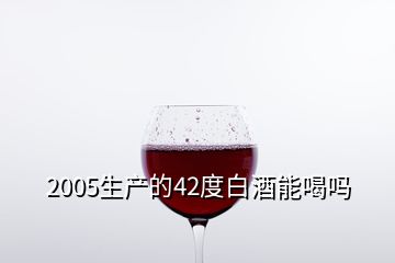 2005生產(chǎn)的42度白酒能喝嗎