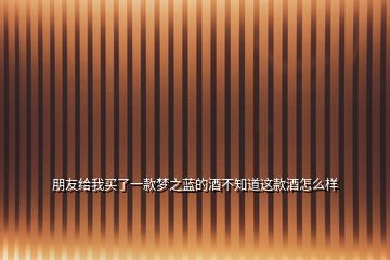 朋友給我買(mǎi)了一款夢(mèng)之藍(lán)的酒不知道這款酒怎么樣