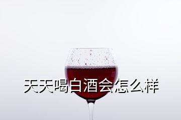 天天喝白酒會(huì)怎么樣