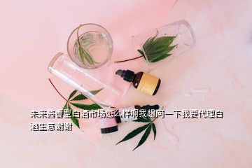 未來醬香型白酒市場(chǎng)怎么樣啊我想問一下我要代理白酒生意謝謝