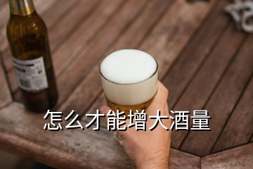 怎么才能增大酒量