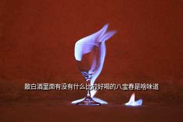 散白酒里面有沒有什么比較好喝的八寶春是啥味道