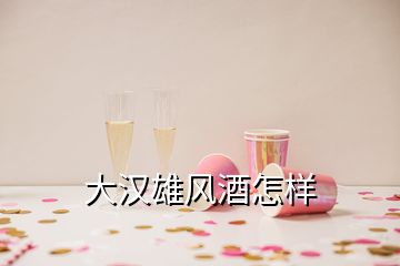 大漢雄風(fēng)酒怎樣