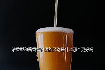 濃香型和醬香型白酒的區(qū)別是什么那個更好喝