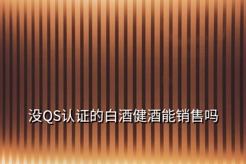 沒(méi)QS認(rèn)證的白酒健酒能銷(xiāo)售嗎