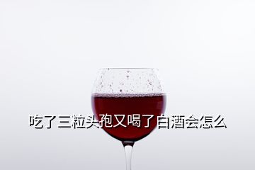 吃了三粒頭孢又喝了白酒會怎么