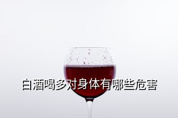 白酒喝多對(duì)身體有哪些危害