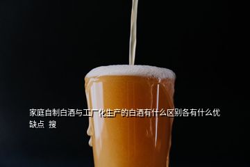 家庭自制白酒與工廠化生產(chǎn)的白酒有什么區(qū)別各有什么優(yōu)缺點(diǎn)  搜