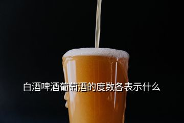 白酒啤酒葡萄酒的度數(shù)各表示什么