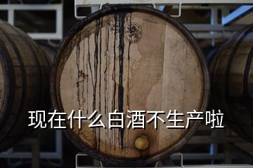 現(xiàn)在什么白酒不生產(chǎn)啦