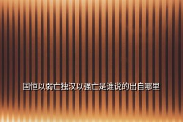 國恒以弱亡獨漢以強亡是誰說的出自哪里