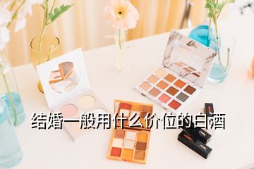 結(jié)婚一般用什么價位的白酒