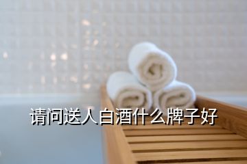 請(qǐng)問送人白酒什么牌子好