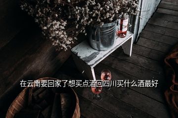 在云南要回家了想買點(diǎn)酒回四川買什么酒最好