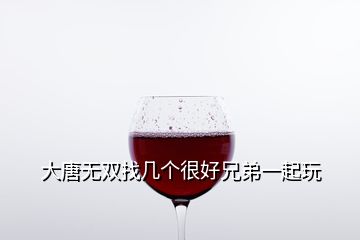 大唐無雙找?guī)讉€很好兄弟一起玩