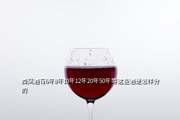 西鳳酒有6年8年10年12年20年50年等這些酒是怎樣分的