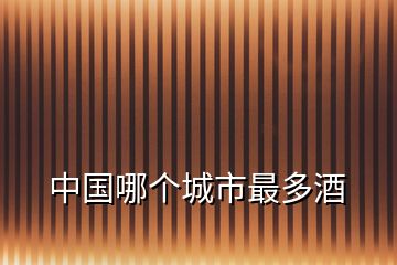 中國(guó)哪個(gè)城市最多酒