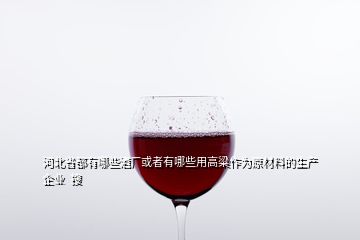 河北省都有哪些酒廠或者有哪些用高粱作為原材料的生產(chǎn)企業(yè)  搜