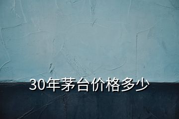 30年茅臺價格多少