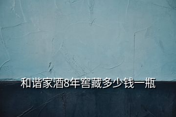 和諧家酒8年窖藏多少錢一瓶