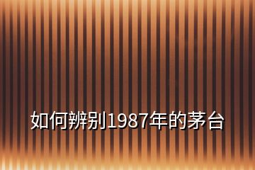 如何辨別1987年的茅臺(tái)