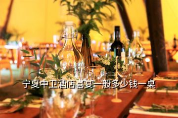 寧夏中衛(wèi)酒店喜宴一般多少錢一桌