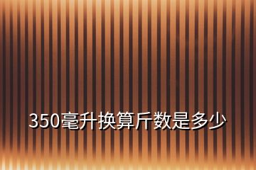 350毫升換算斤數(shù)是多少