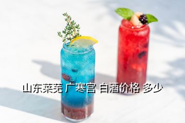 山東萊蕪 廣寒宮 白酒價格 多少