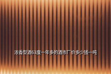 濃香型酒63度一年多的酒市廠價(jià)多少錢一噸