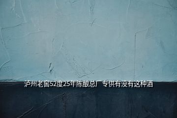 瀘州老窖52度25年陳釀總廠專供有沒(méi)有這種酒