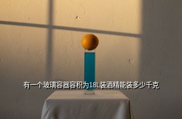 有一個玻璃容器容積為18L裝酒精能裝多少千克