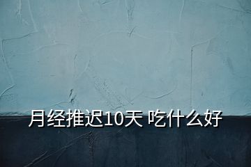 月經(jīng)推遲10天 吃什么好