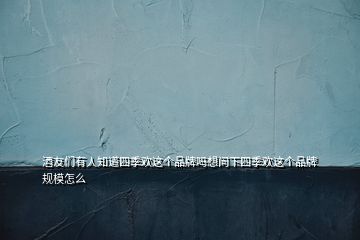 酒友們有人知道四季歡這個(gè)品牌嗎想問下四季歡這個(gè)品牌規(guī)模怎么