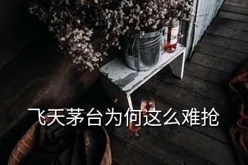 飛天茅臺為何這么難搶