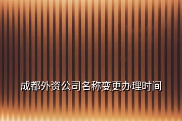 成都外資公司名稱變更辦理時(shí)間