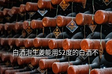 白酒泡生姜能用52度的白酒不