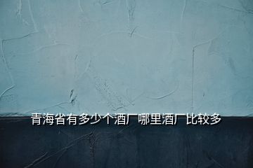 青海省有多少個(gè)酒廠哪里酒廠比較多