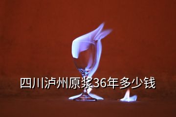 四川瀘州原漿36年多少錢