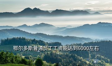 鄂爾多斯普通員工工資能達(dá)到6000左右