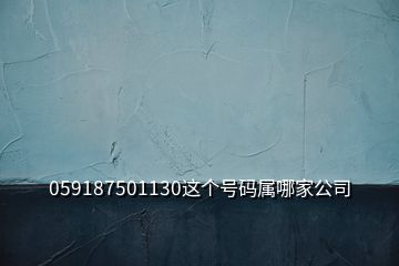 059187501130這個(gè)號(hào)碼屬哪家公司