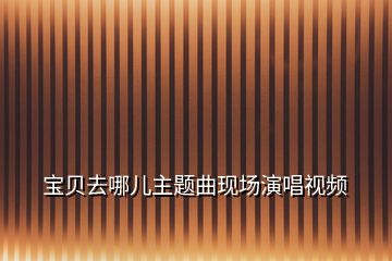 寶貝去哪兒主題曲現(xiàn)場(chǎng)演唱視頻