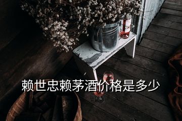 賴世忠賴茅酒價(jià)格是多少