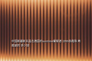 中國(guó)新疆新天昌吉酒園的suntime葡萄酒 1999赤霞珠 兩瓶裝的 多少錢(qián)