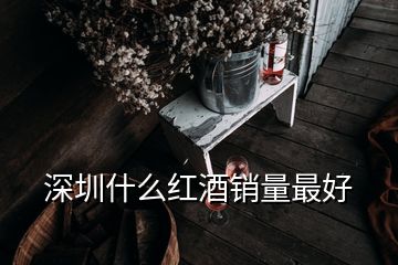 深圳什么紅酒銷(xiāo)量最好