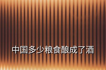 中國(guó)多少糧食釀成了酒