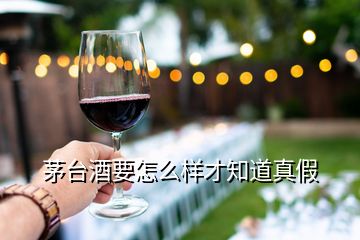 茅臺(tái)酒要怎么樣才知道真假