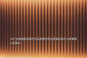 30萬支愛透膠原蛋白飲品免費送而且直接送到辦公室哪家公司那么