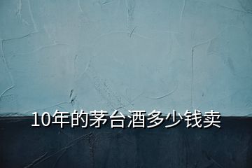 10年的茅臺(tái)酒多少錢賣