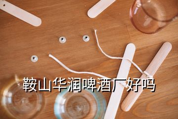 鞍山華潤啤酒廠好嗎