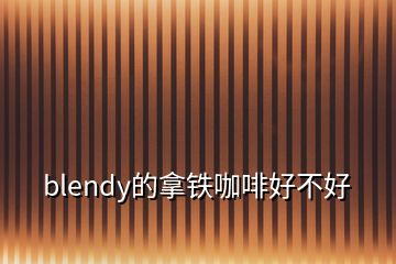 blendy的拿鐵咖啡好不好